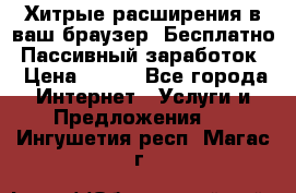 Хитрые расширения в ваш браузер. Бесплатно! Пассивный заработок. › Цена ­ 777 - Все города Интернет » Услуги и Предложения   . Ингушетия респ.,Магас г.